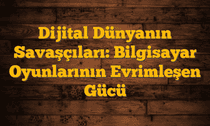 Dijital Dünyanın Savaşçıları: Bilgisayar Oyunlarının Evrimleşen Gücü