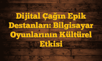 Dijital Çağın Epik Destanları: Bilgisayar Oyunlarının Kültürel Etkisi