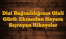 Dizi Bağımlılığının Gizli Gücü:  Ekrandan Hayata Sıçrayan Hikayeler