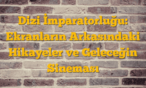 Dizi İmparatorluğu: Ekranların Arkasındaki Hikayeler ve Geleceğin Sineması