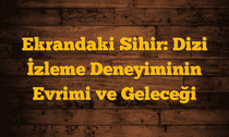 Ekrandaki Sihir: Dizi İzleme Deneyiminin Evrimi ve Geleceği