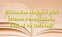 Ekrandan Hayata: Dizi İzleme Deneyiminin Evrimi ve Geleceği