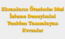 Ekranların Ötesinde: Dizi İzleme Deneyimini Yeniden Tanımlayan Evrenler