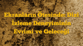 Ekranların Ötesinde: Dizi İzleme Deneyiminin Evrimi ve Geleceği