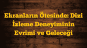 Ekranların Ötesinde: Dizi İzleme Deneyiminin Evrimi ve Geleceği