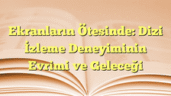 Ekranların Ötesinde: Dizi İzleme Deneyiminin Evrimi ve Geleceği
