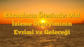 Ekranların Ötesinde: Dizi İzleme Deneyiminin Evrimi ve Geleceği