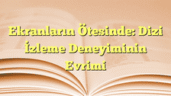 Ekranların Ötesinde: Dizi İzleme Deneyiminin Evrimi