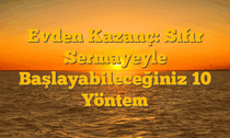 Evden Kazanç: Sıfır Sermayeyle Başlayabileceğiniz 10 Yöntem