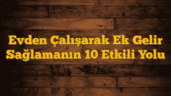 Evden Çalışarak Ek Gelir Sağlamanın 10 Etkili Yolu