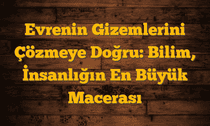 Evrenin Gizemlerini Çözmeye Doğru: Bilim, İnsanlığın En Büyük Macerası