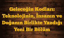 Geleceğin Kodları: Teknolojinin, İnsanın ve Doğanın Birlikte Yazdığı Yeni Bir Bölüm