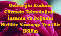Geleceğin Kodunu Çözmek: Teknolojinin, İnsanın ve Doğanın Birlikte Yazacağı Yeni Bir Bölüm