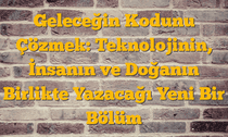 Geleceğin Kodunu Çözmek: Teknolojinin, İnsanın ve Doğanın Birlikte Yazacağı Yeni Bir Bölüm
