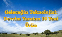 Geleceğin Teknolojisi: Devrim Yaratan 10 Yeni Ürün
