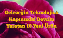 Geleceğin Teknolojisi: Kapınızda! Devrim Yaratan 10 Yeni Ürün