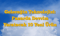 Geleceğin Teknolojisi: Pazarda Devrim Yaratacak 10 Yeni Ürün