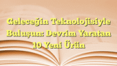 Geleceğin Teknolojisiyle Buluşun: Devrim Yaratan 10 Yeni Ürün