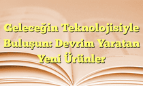 Geleceğin Teknolojisiyle Buluşun: Devrim Yaratan Yeni Ürünler