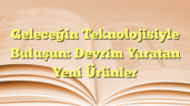 Geleceğin Teknolojisiyle Buluşun: Devrim Yaratan Yeni Ürünler