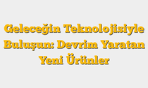 Geleceğin Teknolojisiyle Buluşun: Devrim Yaratan Yeni Ürünler