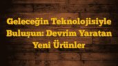 Geleceğin Teknolojisiyle Buluşun: Devrim Yaratan Yeni Ürünler