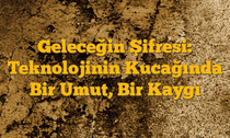 Geleceğin Şifresi: Teknolojinin Kucağında Bir Umut, Bir Kaygı