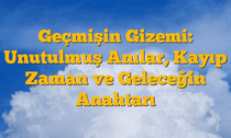 Geçmişin Gizemi: Unutulmuş Anılar, Kayıp Zaman ve Geleceğin Anahtarı