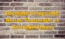 Geçmişin Gölgesinde: Anılar, Yansımalar ve Geleceğin İnşası