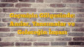 Geçmişin Gölgesinde: Anılar, Yansımalar ve Geleceğin İnşası