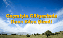 Geçmişin Gölgesinde Dans Eden Şimdi