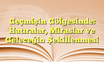 Geçmişin Gölgesinde: Hatıralar, Miraslar ve Geleceğin Şekillenmesi
