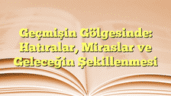 Geçmişin Gölgesinde: Hatıralar, Miraslar ve Geleceğin Şekillenmesi