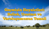 Geçmişin Hayaletleri: Bellek, Unutma ve Varoluşumuzun Temeli