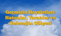 Geçmişin Hayaletleri: Hatıralar, Yaratılar ve Geleceğin Gölgesi