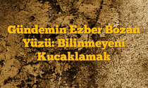 Gündemin Ezber Bozan Yüzü:  Bilinmeyeni Kucaklamak