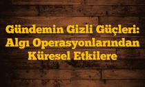 Gündemin Gizli Güçleri: Algı Operasyonlarından Küresel Etkilere