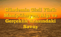 Gündemin Gizli Yüzü: Manipülasyon, Algı ve Gerçeklik Arasındaki Savaş