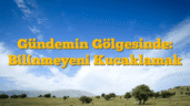 Gündemin Gölgesinde: Bilinmeyeni Kucaklamak