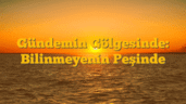 Gündemin Gölgesinde: Bilinmeyenin Peşinde