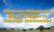 Gündemin Gölgesinde: Bilinçli Tüketim ve Geleceğin Şekillenmesi