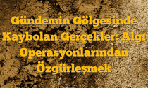 Gündemin Gölgesinde Kaybolan Gerçekler: Algı Operasyonlarından Özgürleşmek