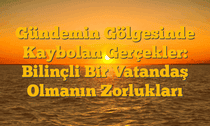 Gündemin Gölgesinde Kaybolan Gerçekler: Bilinçli Bir Vatandaş Olmanın Zorlukları