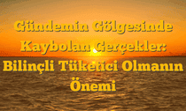 Gündemin Gölgesinde Kaybolan Gerçekler: Bilinçli Tüketici Olmanın Önemi