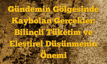 Gündemin Gölgesinde Kaybolan Gerçekler: Bilinçli Tüketim ve Eleştirel Düşünmenin Önemi