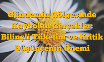 Gündemin Gölgesinde Kaybolan Gerçekler: Bilinçli Tüketim ve Kritik Düşüncenin Önemi