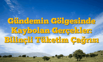 Gündemin Gölgesinde Kaybolan Gerçekler: Bilinçli Tüketim Çağrısı
