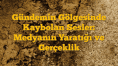 Gündemin Gölgesinde Kaybolan Sesler: Medyanın Yaratığı ve Gerçeklik