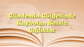 Gündemin Gölgesinde Kaybolan Sessiz Çığlıklar