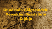 Gündemin Gölgesindeki Gerçekler: Sessizliğin Çığlığı